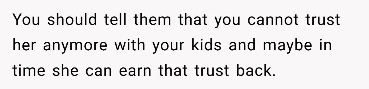 Woman Refuses To Watch Sister-In-Law's Kids Ever Again After She Calls The Cops Over Late Pickup You should tell them that you cannot trust her anymore with your kids and maybe in time she can earn that trust back.