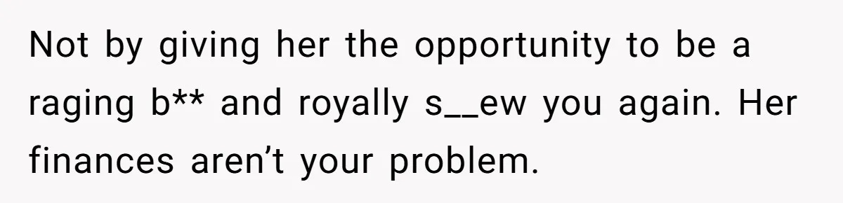 Woman Refuses To Watch Sister-In-Law's Kids Ever Again After She Calls The Cops Over Late Pickup Not by giving her the opportunity to be a raging b** and royally s__ew you again. Her finances aren’t your problem.