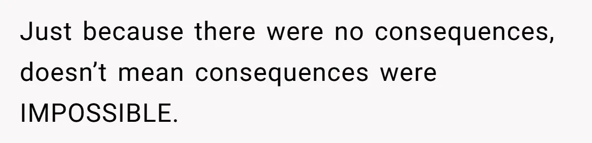 Woman Refuses To Watch Sister-In-Law's Kids Ever Again After She Calls The Cops Over Late Pickup Just because there were no consequences, doesn’t mean consequences were IMPOSSIBLE.
