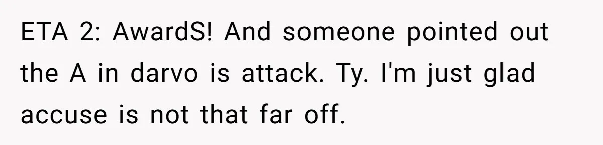 Woman Refuses To Watch Sister-In-Law's Kids Ever Again After She Calls The Cops Over Late Pickup ETA 2: AwardS! And someone pointed out the A in darvo is attack. Ty. I'm just glad accuse is not that far off.