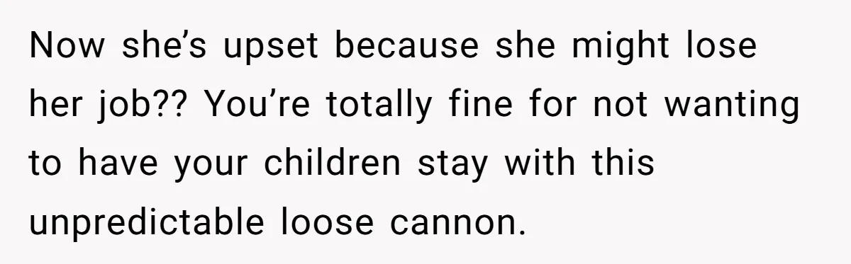 Woman Refuses To Watch Sister-In-Law's Kids Ever Again After She Calls The Cops Over Late Pickup Now she’s upset because she might lose her job?? You’re totally fine for not wanting to have your children stay with this unpredictable loose cannon.