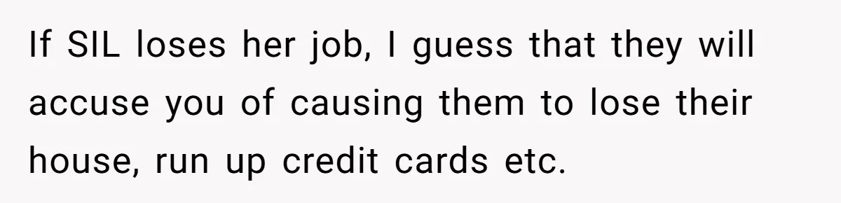 Woman Refuses To Watch Sister-In-Law's Kids Ever Again After She Calls The Cops Over Late Pickup If SIL loses her job, I guess that they will accuse you of causing them to lose their house, run up credit cards etc.