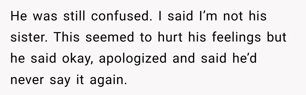 He was still confused. I said I’m not his sister. This seemed to hurt his feelings but he said okay, apologized and said he’d never say it again.