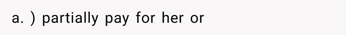 a. ) partially pay for her or
