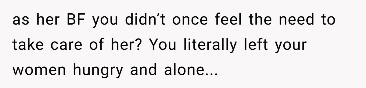 as her BF you didn’t once feel the need to take care of her? You literally left your women hungry and alone...