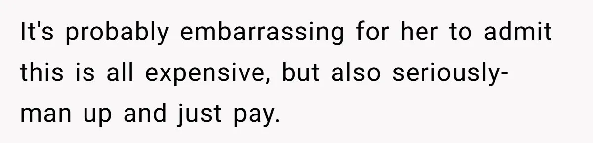 It's probably embarrassing for her to admit this is all expensive, but also seriously- man up and just pay.