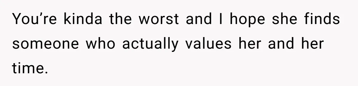 You’re kinda the worst and I hope she finds someone who actually values her and her time.