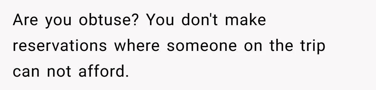 Are you obtuse? You don't make reservations where someone on the trip can not afford.