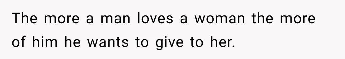 The more a man loves a woman the more of him he wants to give to her.