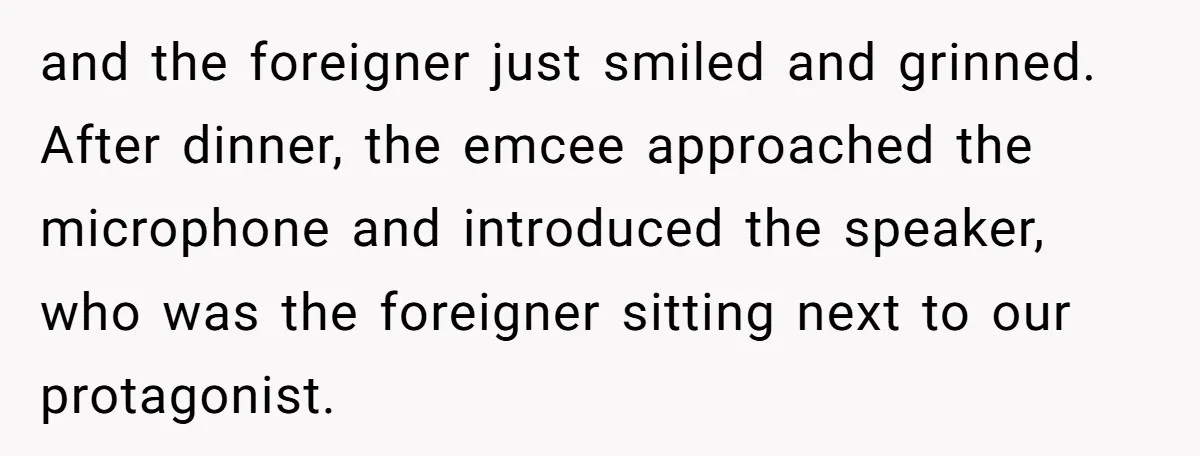 and the foreigner just smiled and grinned. After dinner, the emcee approached the microphone and introduced the speaker, who was the foreigner sitting next to our protagonist.