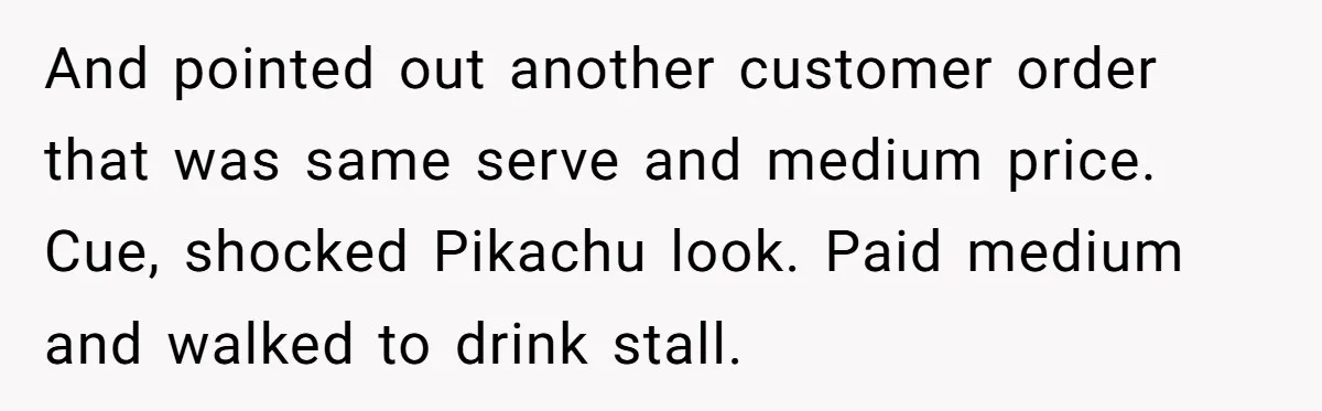 And pointed out another customer order that was same serve and medium price. Cue, shocked Pikachu look. Paid medium and walked to drink stall.