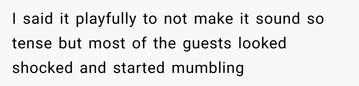 I said it playfully to not make it sound so tense but most of the guests looked shocked and started mumbling