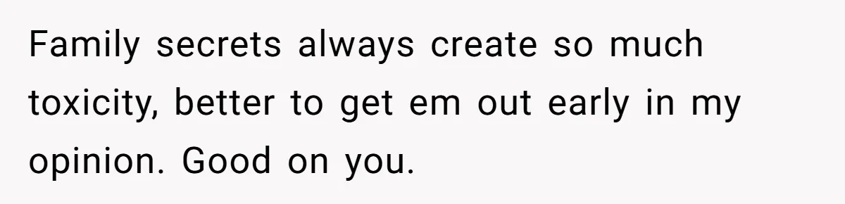 Family secrets always create so much toxicity, better to get em out early in my opinion. Good on you.