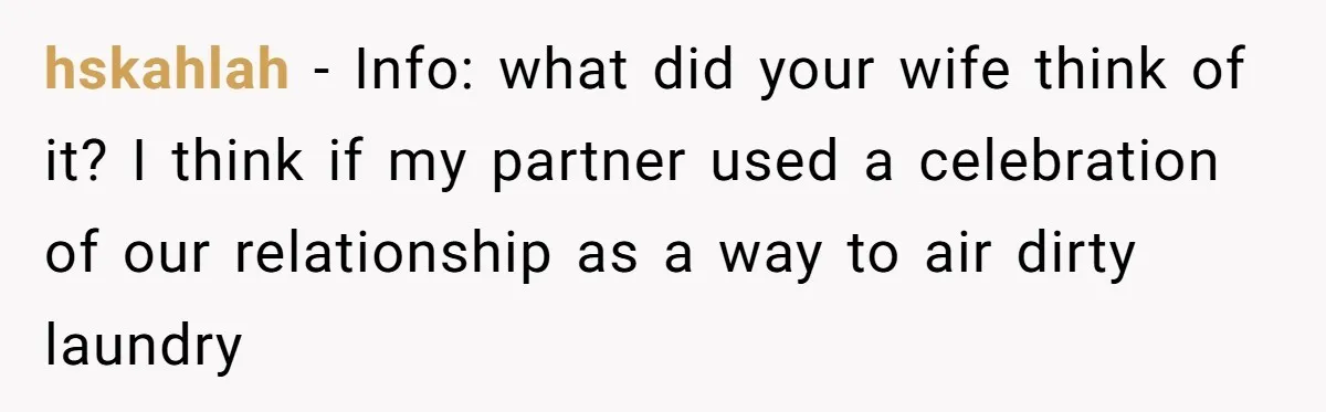 hskahlah − Info: what did your wife think of it? I think if my partner used a celebration of our relationship as a way to air dirty laundry