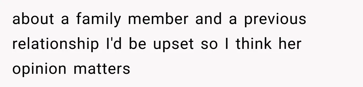about a family member and a previous relationship I'd be upset so I think her opinion matters