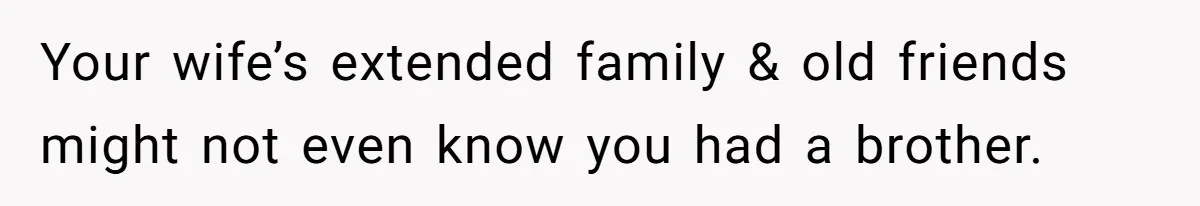 Your wife’s extended family & old friends might not even know you had a brother.