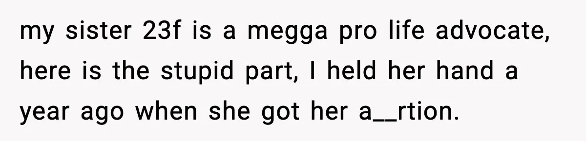 my sister 23f is a megga pro life advocate, here is the stupid part, I held her hand a year ago when she got her a__rtion.