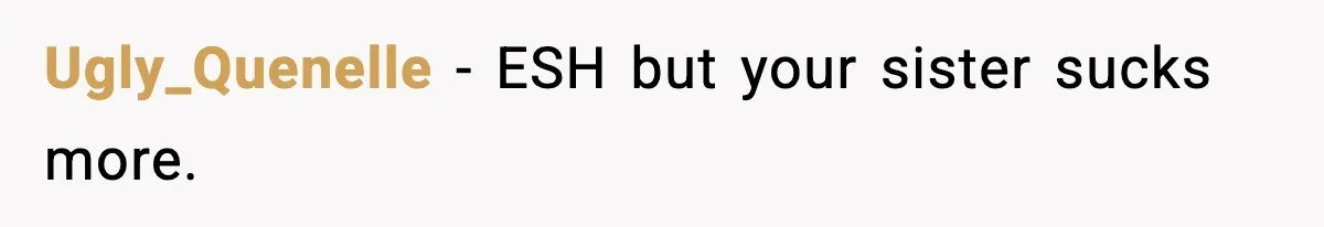 Ugly_Quenelle − ESH but your sister sucks more.