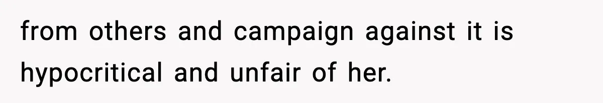 from others and campaign against it is hypocritical and unfair of her.