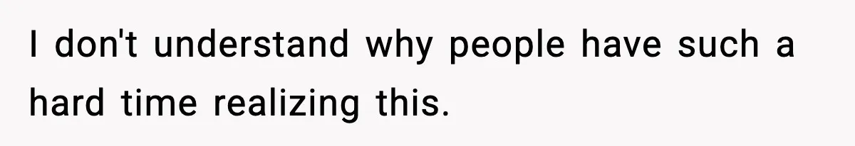 I don't understand why people have such a hard time realizing this.