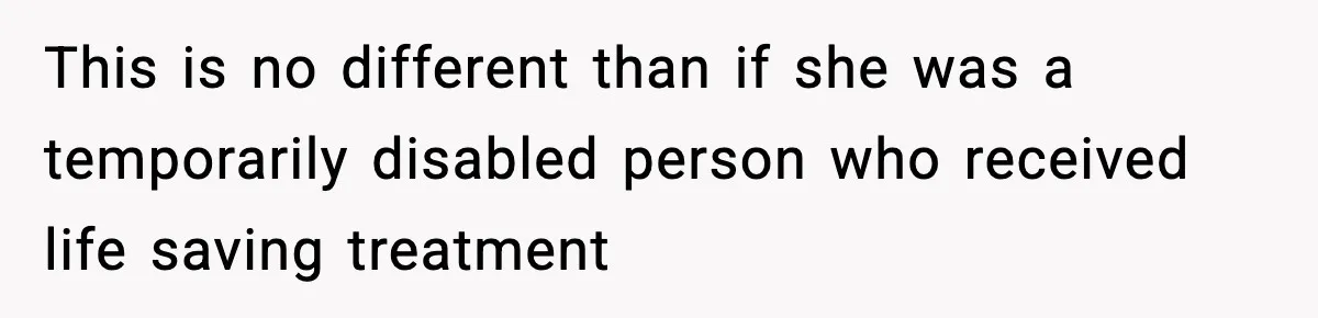 This is no different than if she was a temporarily disabled person who received life saving treatment