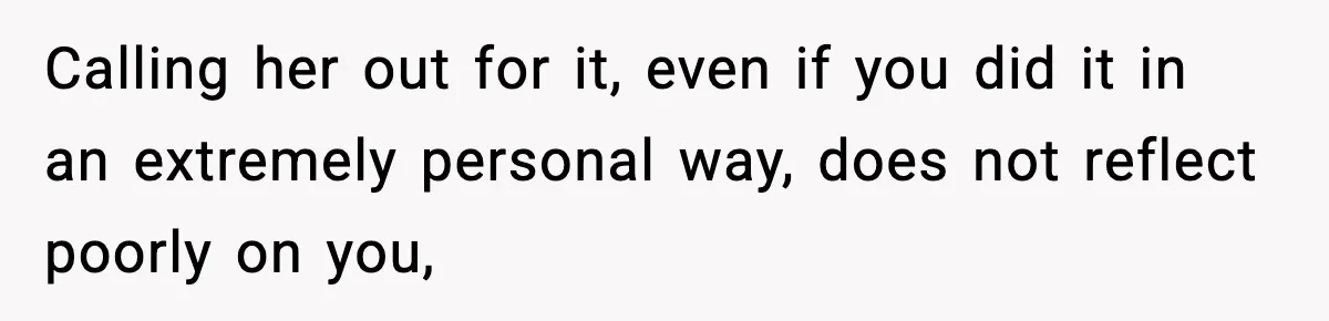 Calling her out for it, even if you did it in an extremely personal way, does not reflect poorly on you,