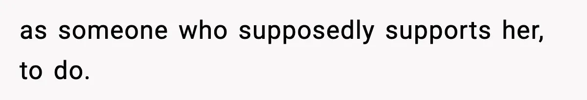 as someone who supposedly supports her, to do.