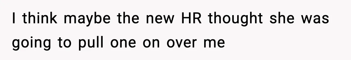 I think maybe the new HR thought she was going to pull one on over me