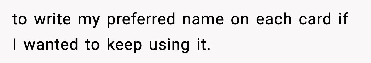 to write my preferred name on each card if I wanted to keep using it.