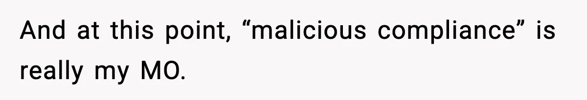 And at this point, “malicious compliance” is really my MO.
