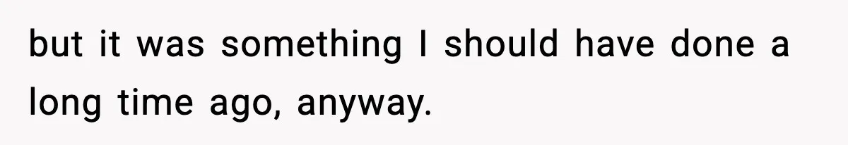but it was something I should have done a long time ago, anyway.