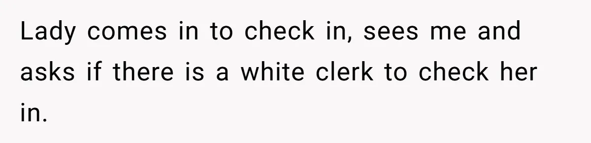 He Asked for “No Dirty Mexicans.” The Salesman Gave Him Exactly What He Asked For. Lady comes in to check in, sees me and asks if there is a white clerk to check her in.