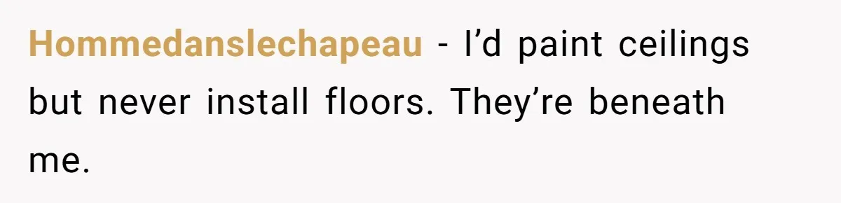He Asked for “No Dirty Mexicans.” The Salesman Gave Him Exactly What He Asked For. Hommedanslechapeau − I’d paint ceilings but never install floors. They’re beneath me.