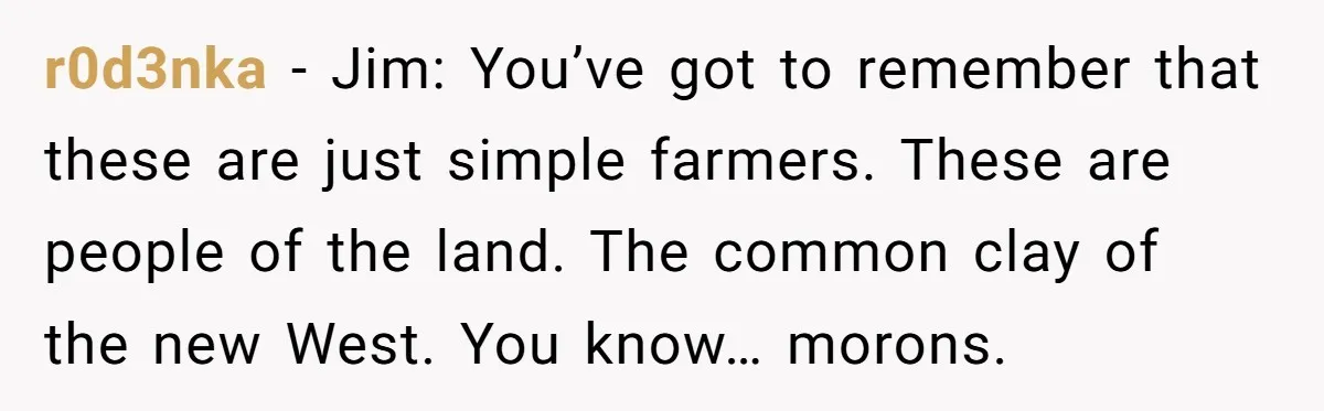 He Asked for “No Dirty Mexicans.” The Salesman Gave Him Exactly What He Asked For. r0d3nka − Jim: You’ve got to remember that these are just simple farmers. These are people of the land. The common clay of the new West. You know… morons.