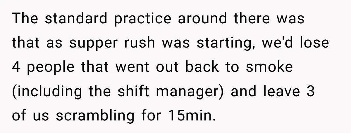 He Was Told Smoke Breaks Were Only for Smokers, So He Bought a Pack and Followed the Rules The standard practice around there was that as supper rush was starting, we'd lose 4 people that went out back to smoke (including the shift manager) and leave 3 of...