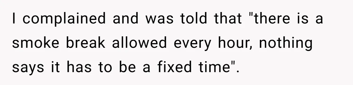 He Was Told Smoke Breaks Were Only for Smokers, So He Bought a Pack and Followed the Rules I complained and was told that "there is a smoke break allowed every hour, nothing says it has to be a fixed time".