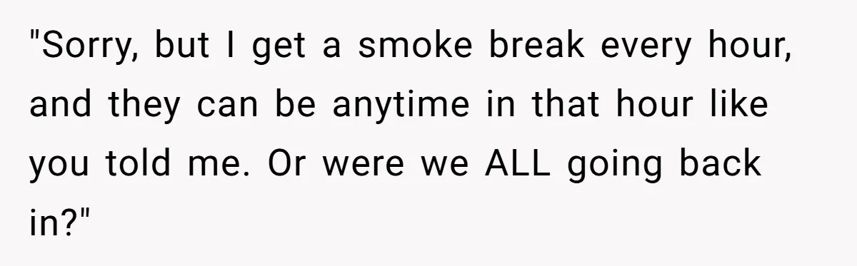 He Was Told Smoke Breaks Were Only for Smokers, So He Bought a Pack and Followed the Rules "Sorry, but I get a smoke break every hour, and they can be anytime in that hour like you told me. Or were we ALL going back in?"