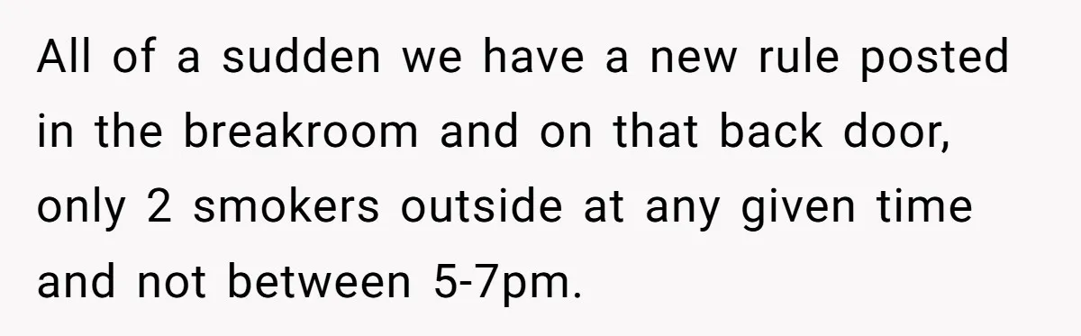 He Was Told Smoke Breaks Were Only for Smokers, So He Bought a Pack and Followed the Rules All of a sudden we have a new rule posted in the breakroom and on that back door, only 2 smokers outside at any given time and not between 5-7pm.
