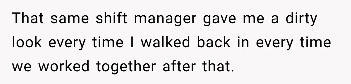 He Was Told Smoke Breaks Were Only for Smokers, So He Bought a Pack and Followed the Rules That same shift manager gave me a dirty look every time I walked back in every time we worked together after that.
