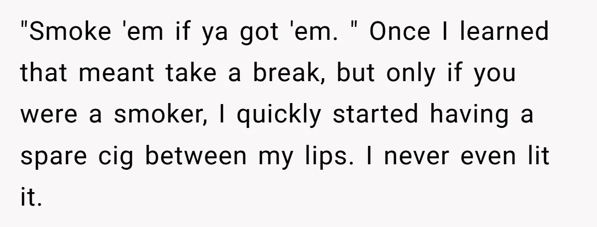 He Was Told Smoke Breaks Were Only for Smokers, So He Bought a Pack and Followed the Rules "Smoke 'em if ya got 'em. " Once I learned that meant take a break, but only if you were a smoker, I quickly started having a spare cig between...