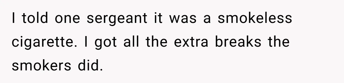 He Was Told Smoke Breaks Were Only for Smokers, So He Bought a Pack and Followed the Rules I told one sergeant it was a smokeless cigarette. I got all the extra breaks the smokers did.
