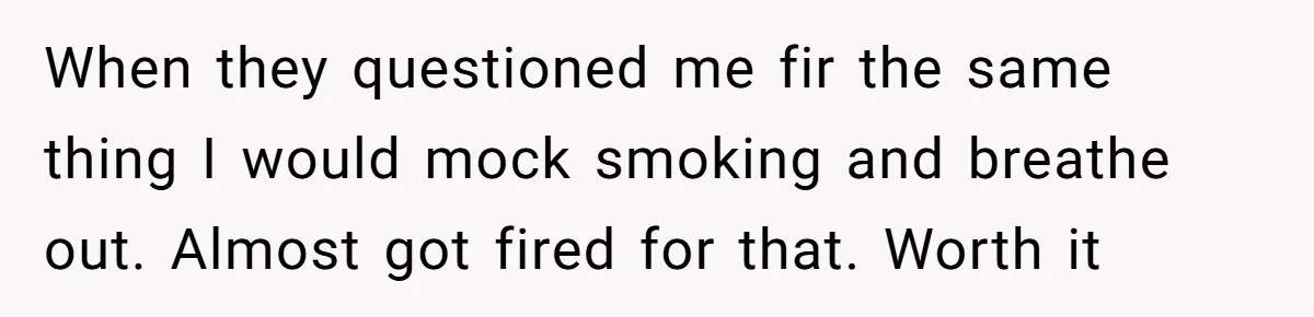 He Was Told Smoke Breaks Were Only for Smokers, So He Bought a Pack and Followed the Rules When they questioned me fir the same thing I would mock smoking and breathe out. Almost got fired for that. Worth it