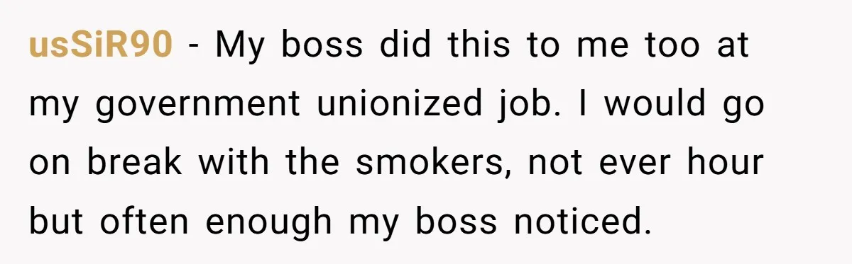 He Was Told Smoke Breaks Were Only for Smokers, So He Bought a Pack and Followed the Rules usSiR90 − My boss did this to me too at my government unionized job. I would go on break with the smokers, not ever hour but often enough my boss...