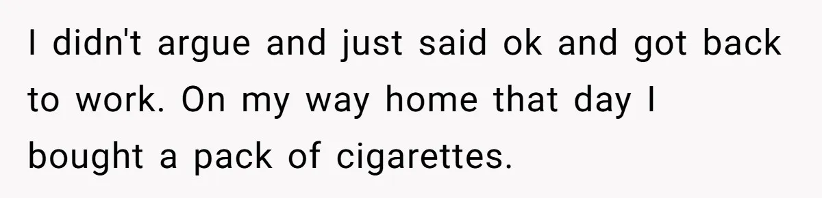 He Was Told Smoke Breaks Were Only for Smokers, So He Bought a Pack and Followed the Rules I didn't argue and just said ok and got back to work. On my way home that day I bought a pack of cigarettes.