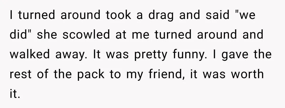He Was Told Smoke Breaks Were Only for Smokers, So He Bought a Pack and Followed the Rules I turned around took a drag and said "we did" she scowled at me turned around and walked away. It was pretty funny. I gave the rest of the pack...