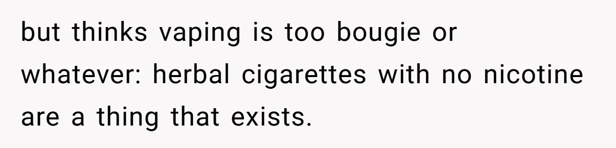 He Was Told Smoke Breaks Were Only for Smokers, So He Bought a Pack and Followed the Rules but thinks vaping is too bougie or whatever: herbal cigarettes with no nicotine are a thing that exists.