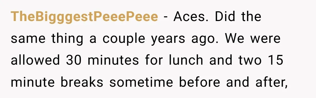 He Was Told Smoke Breaks Were Only for Smokers, So He Bought a Pack and Followed the Rules TheBigggestPeeePeee − Aces. Did the same thing a couple years ago. We were allowed 30 minutes for lunch and two 15 minute breaks sometime before and after,