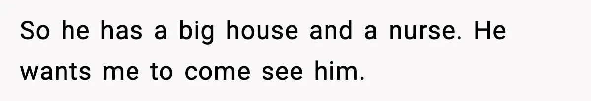 Man Tells Workaholic Father He’ll Visit After Heart Attack Only If He Pays For His Time Off So he has a big house and a nurse. He wants me to come see him.