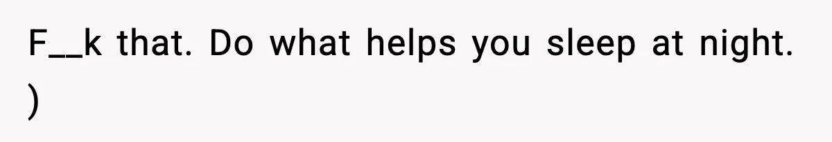 Man Tells Workaholic Father He’ll Visit After Heart Attack Only If He Pays For His Time Off F__k that. Do what helps you sleep at night. )