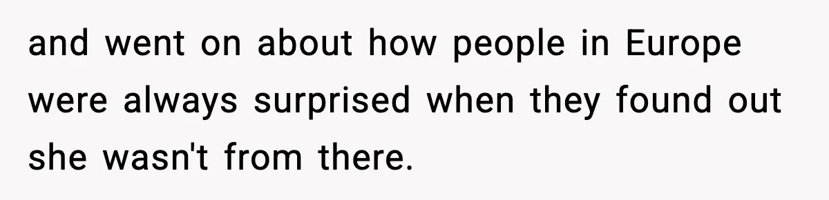 and went on about how people in Europe were always surprised when they found out she wasn't from there.